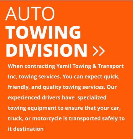 AUTO  TOWING  DIVISION  When contracting Yamil Towing & Transport Inc, towing services. You can expect quick, friendly, and quality towing services. Our experienced drivers have  specialized towing equipment to ensure that your car, truck, or motorcycle is transported safely to it destination